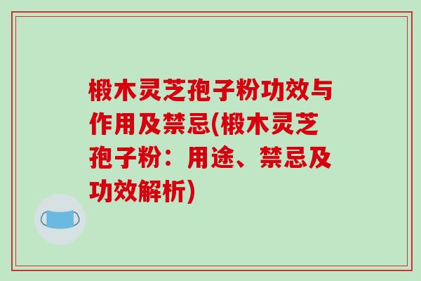 椴木灵芝孢子粉功效与作用及禁忌(椴木灵芝孢子粉：用途、禁忌及功效解析)