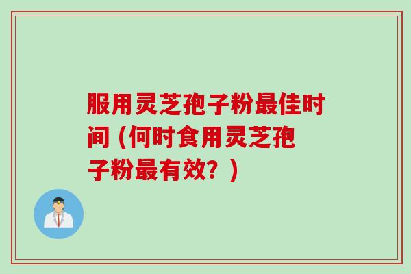 服用灵芝孢子粉最佳时间 (何时食用灵芝孢子粉最有效？)