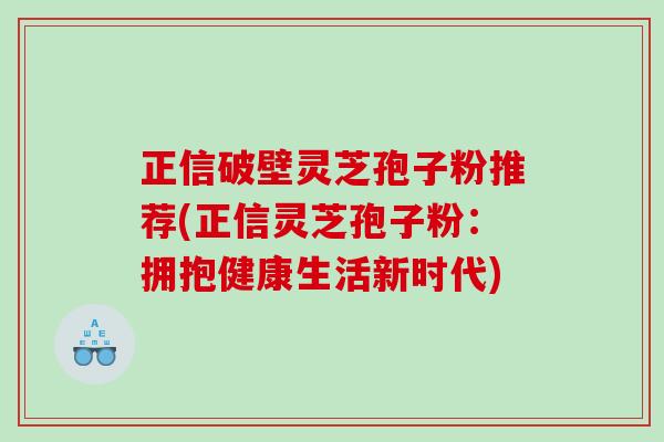 正信破壁灵芝孢子粉推荐(正信灵芝孢子粉：拥抱健康生活新时代)