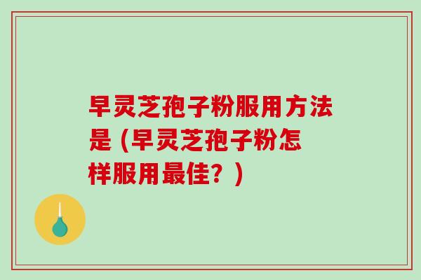 早灵芝孢子粉服用方法是 (早灵芝孢子粉怎样服用最佳？)