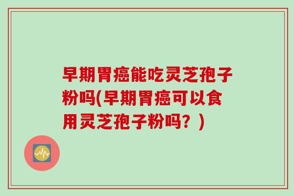 早期胃癌能吃灵芝孢子粉吗(早期胃癌可以食用灵芝孢子粉吗？)
