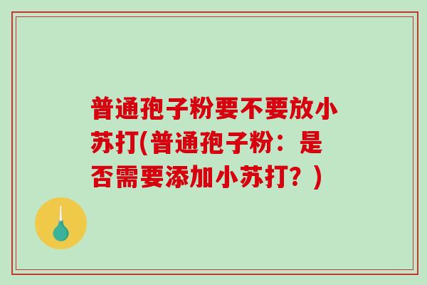 普通孢子粉要不要放小苏打(普通孢子粉：是否需要添加小苏打？)