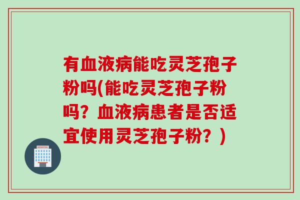 有血液病能吃灵芝孢子粉吗(能吃灵芝孢子粉吗？血液病患者是否适宜使用灵芝孢子粉？)