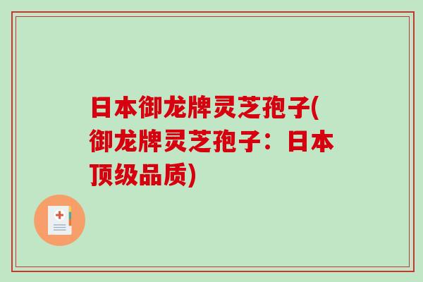 日本御龙牌灵芝孢子(御龙牌灵芝孢子：日本顶级品质)
