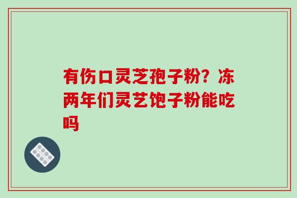 有伤口灵芝孢子粉？冻两年们灵艺饱子粉能吃吗