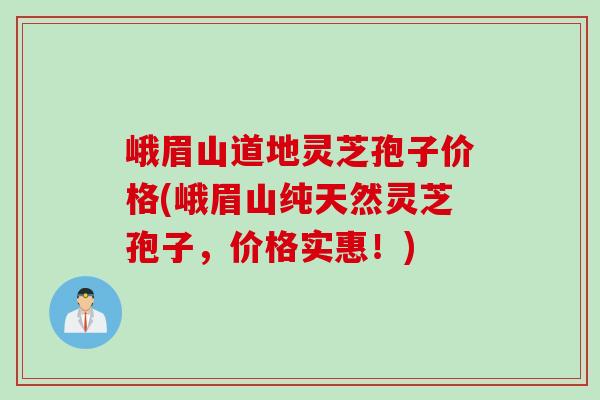 峨眉山道地灵芝孢子价格(峨眉山纯天然灵芝孢子，价格实惠！)