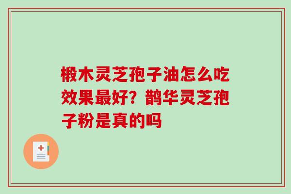 椴木灵芝孢子油怎么吃效果最好？鹊华灵芝孢子粉是真的吗