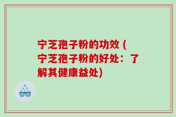 宁芝孢子粉的功效 (宁芝孢子粉的好处:了解其健康益处) 宁芝孢子粉的功效 (宁芝孢子粉的好处:了解其健康益处)