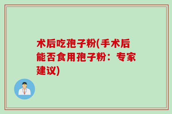 术后吃孢子粉(手术后能否食用孢子粉：专家建议)