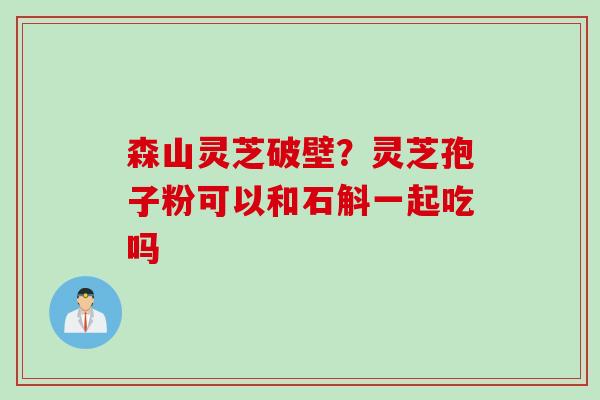 森山灵芝破壁？灵芝孢子粉可以和石斛一起吃吗