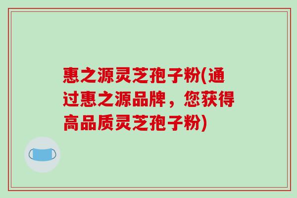 惠之源灵芝孢子粉(通过惠之源品牌，您获得高品质灵芝孢子粉)