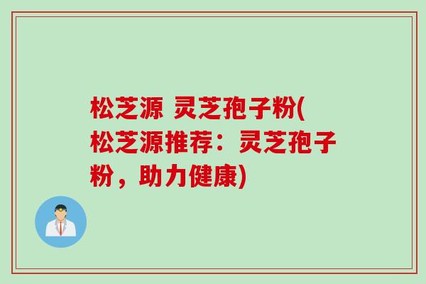 松芝源 灵芝孢子粉(松芝源推荐：灵芝孢子粉，助力健康)