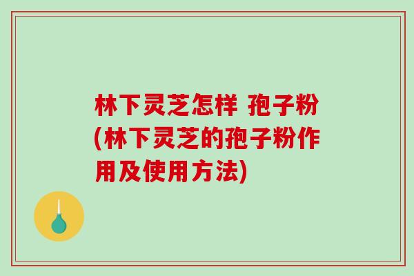 林下灵芝怎样 孢子粉(林下灵芝的孢子粉作用及使用方法)