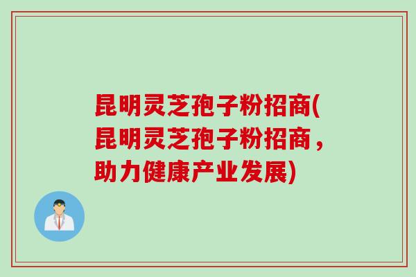 昆明灵芝孢子粉招商(昆明灵芝孢子粉招商，助力健康产业发展)
