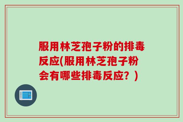 服用林芝孢子粉的排毒反应(服用林芝孢子粉会有哪些排毒反应？)
