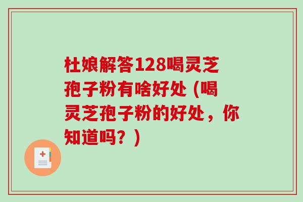 杜娘解答128喝灵芝孢子粉有啥好处 (喝灵芝孢子粉的好处，你知道吗？)