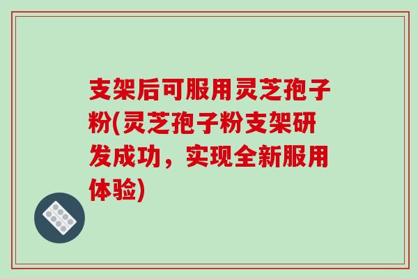 支架后可服用灵芝孢子粉(灵芝孢子粉支架研发成功,实现全新服用体验) 支架后可服用灵芝孢子粉(灵芝孢子粉支架研发成功,实现全新服用体验)