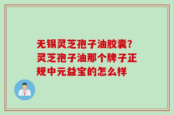 无锡灵芝孢子油胶囊？灵芝孢子油那个牌子正规中元益宝的怎么样