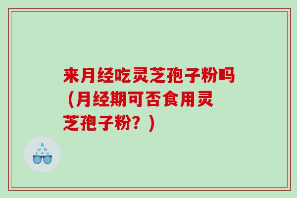 来月经吃灵芝孢子粉吗 (月经期可否食用灵芝孢子粉？)