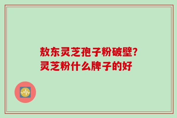 敖东灵芝孢子粉破壁？灵芝粉什么牌子的好