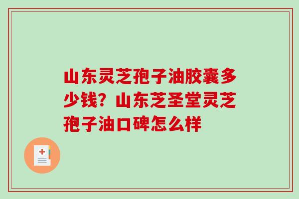 山东灵芝孢子油胶囊多少钱？山东芝圣堂灵芝孢子油口碑怎么样