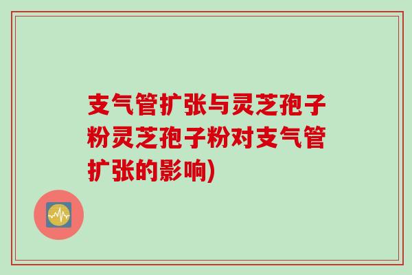 支气管扩张与灵芝孢子粉灵芝孢子粉对支气管扩张的影响)