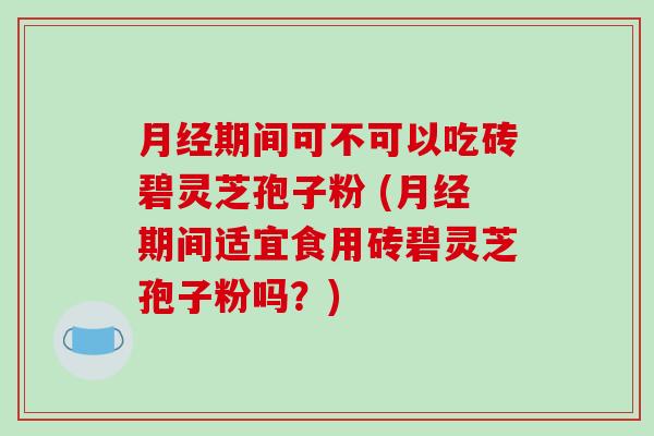 月经期间可不可以吃砖碧灵芝孢子粉 (月经期间适宜食用砖碧灵芝孢子粉吗？)