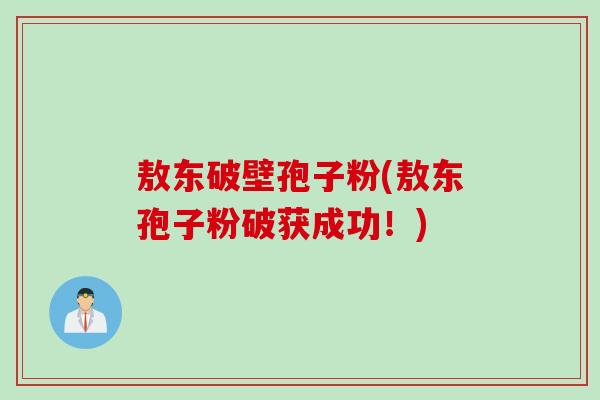 敖东破壁孢子粉(敖东孢子粉破获成功！)
