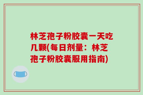 林芝孢子粉胶囊一天吃几颗(每日剂量：林芝孢子粉胶囊服用指南)