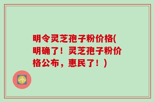 明令灵芝孢子粉价格(明确了！灵芝孢子粉价格公布，惠民了！)