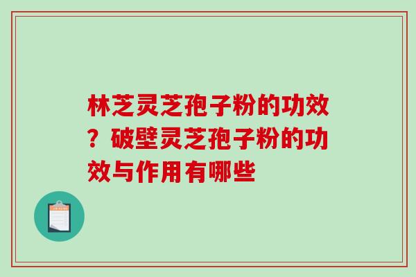 林芝灵芝孢子粉的功效？破壁灵芝孢子粉的功效与作用有哪些