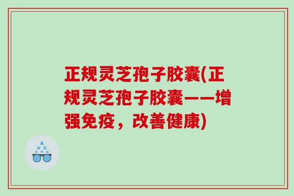 正规灵芝孢子胶囊(正规灵芝孢子胶囊——增强免疫，改善健康)