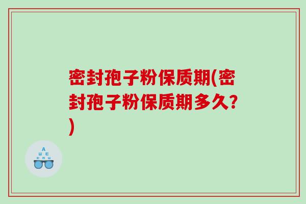 密封孢子粉保质期(密封孢子粉保质期多久？)