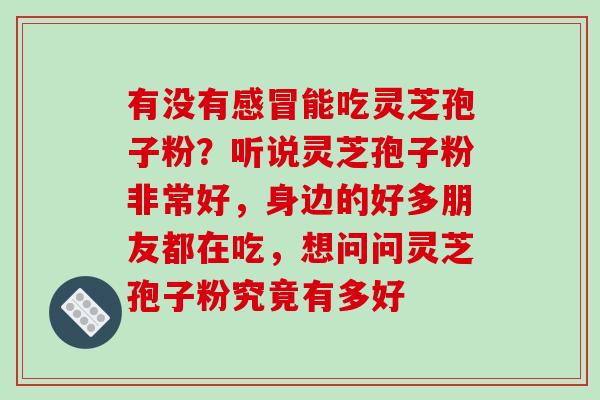 有没有感冒能吃灵芝孢子粉？听说灵芝孢子粉非常好，身边的好多朋友都在吃，想问问灵芝孢子粉究竟有多好