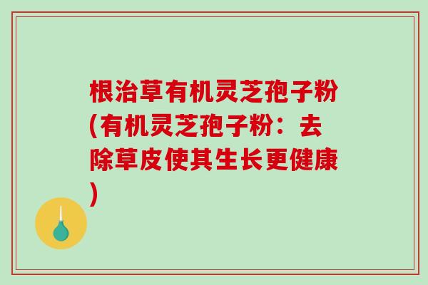 根治草有机灵芝孢子粉(有机灵芝孢子粉：去除草皮使其生长更健康)