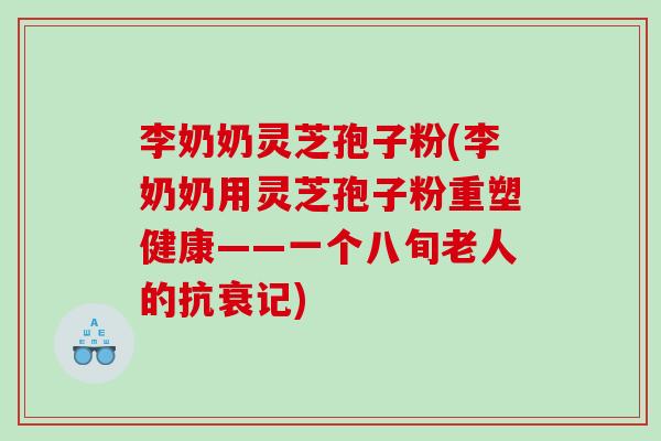李奶奶灵芝孢子粉(李奶奶用灵芝孢子粉重塑健康——一个八旬老人的抗衰记)