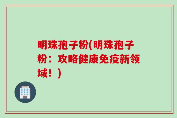 明珠孢子粉(明珠孢子粉：攻略健康免疫新领域！)