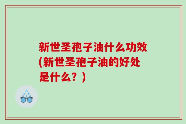 新世圣孢子油什么功效(新世圣孢子油的好处是什么？)