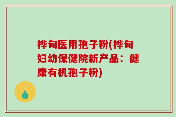 桦甸医用孢子粉(桦甸妇幼保健院新产品:健康有机孢子粉) 桦甸医用孢子粉(桦甸妇幼保健院新产品:健康有机孢子粉)