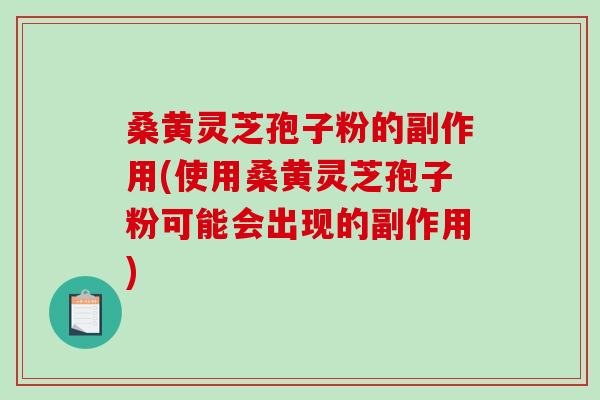 桑黄灵芝孢子粉的副作用(使用桑黄灵芝孢子粉可能会出现的副作用) 桑黄灵芝孢子粉的副作用(使用桑黄灵芝孢子粉可能会出现的副作用)