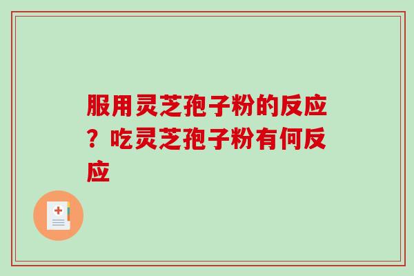 服用灵芝孢子粉的反应？吃灵芝孢子粉有何反应