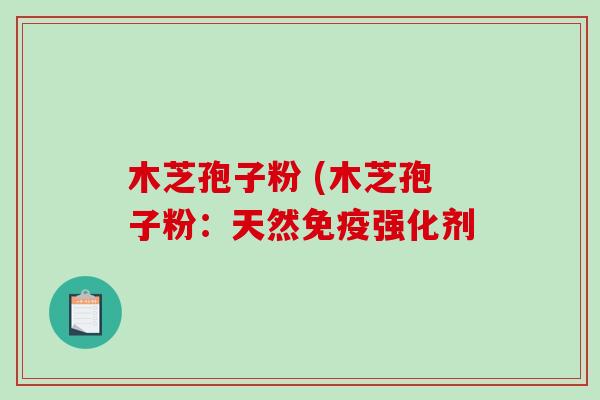 木芝孢子粉 (木芝孢子粉：天然免疫强化剂