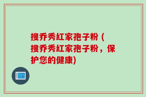 搜乔秀红家孢子粉 (搜乔秀红家孢子粉，保护您的健康)