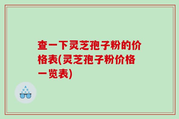 查一下灵芝孢子粉的价格表(灵芝孢子粉价格一览表) 查一下灵芝孢子粉的价格表(灵芝孢子粉价格一览表)