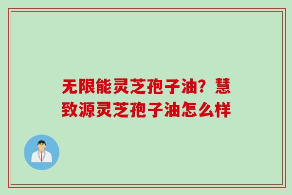 无限能灵芝孢子油？慧致源灵芝孢子油怎么样