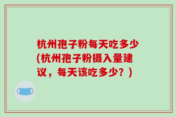 杭州孢子粉每天吃多少(杭州孢子粉摄入量建议，每天该吃多少？)