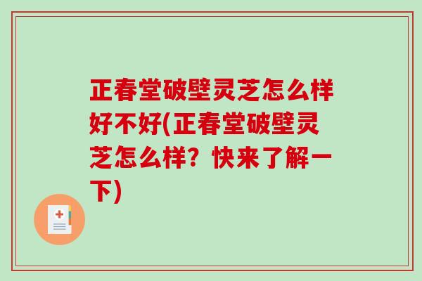 正春堂破壁灵芝怎么样好不好(正春堂破壁灵芝怎么样？快来了解一下)