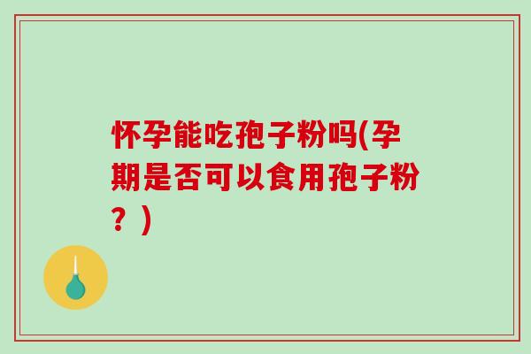 怀孕能吃孢子粉吗(孕期是否可以食用孢子粉？)