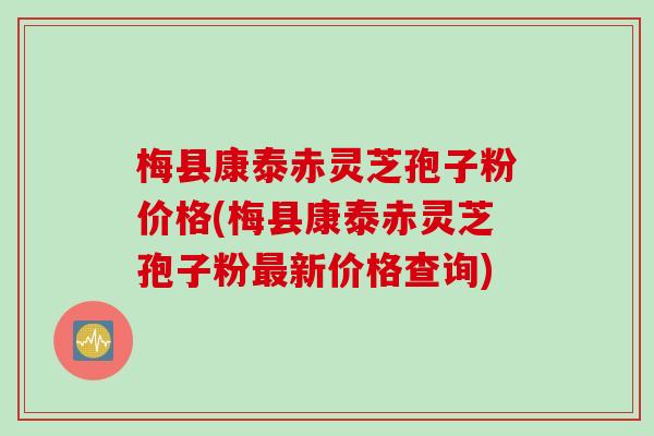 梅县康泰赤灵芝孢子粉价格(梅县康泰赤灵芝孢子粉最新价格查询)