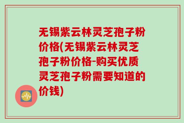 无锡紫云林灵芝孢子粉价格(无锡紫云林灵芝孢子粉价格-购买优质灵芝孢子粉需要知道的价钱)